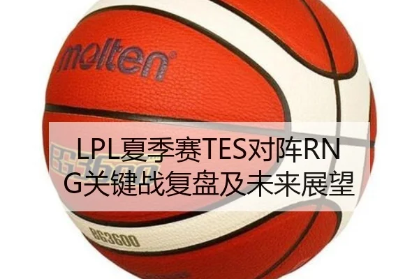 LPL夏季赛TES对阵RNG关键战复盘及未来展望